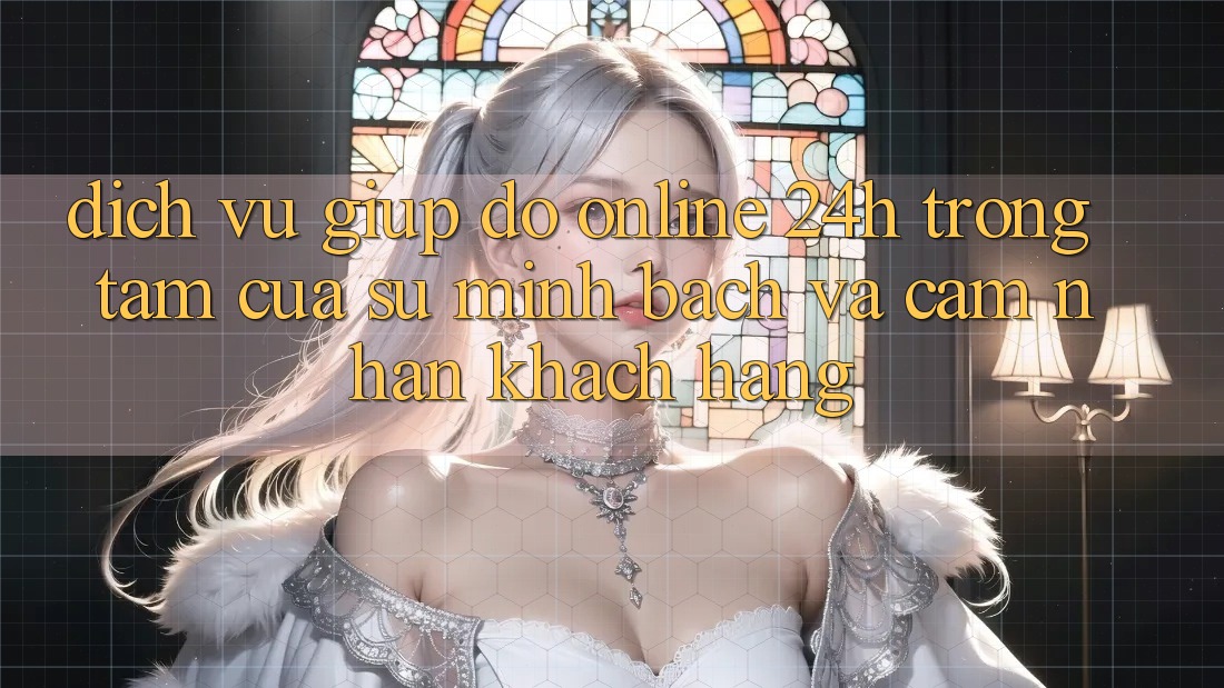 Dịch Vụ Giúp đỡ Online 24h: Trọng Tâm Của Sự Minh bạch và Cảm nhận Khách Hàng