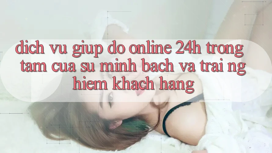 Dịch Vụ Giúp đỡ Online 24h: Trọng Tâm Của Sự Minh bạch và Trải Nghiệm Khách Hàng Dịch Vụ Giúp đỡ Online 24h: Trọng Tâm Của Sự Minh bạch và Trải Nghiệm Khách Hàng