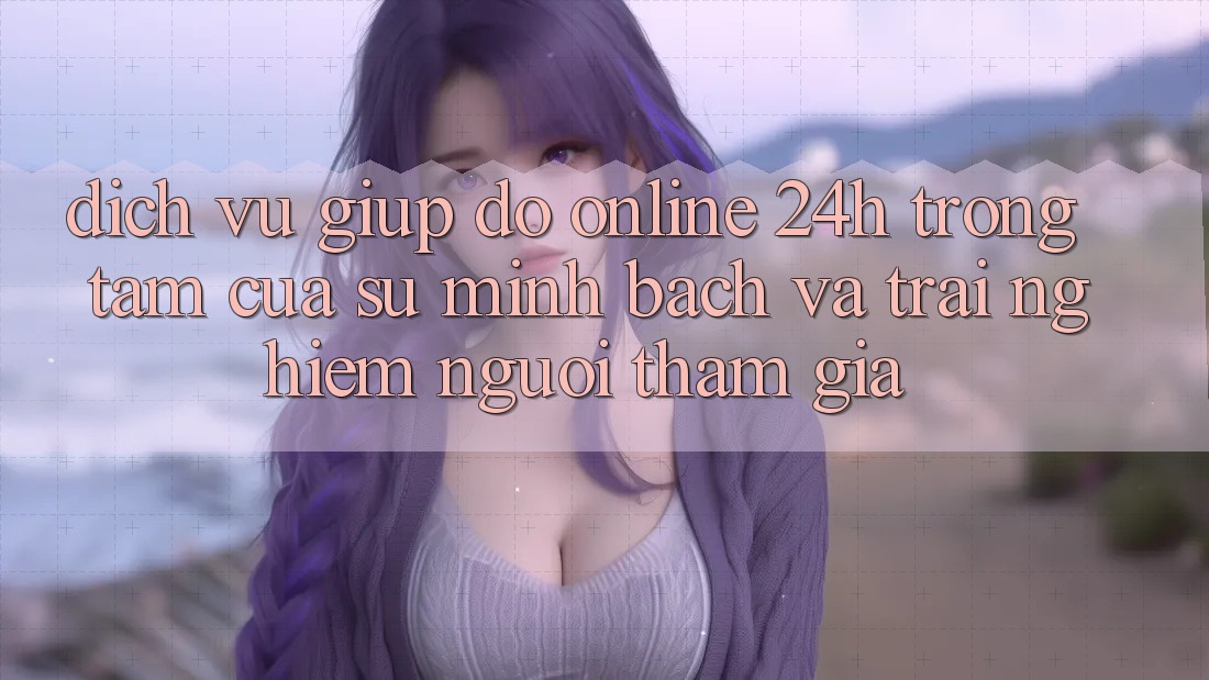 Dịch Vụ Giúp đỡ Online 24h: Trọng Tâm Của Sự Minh bạch và Trải nghiệm Người tham gia