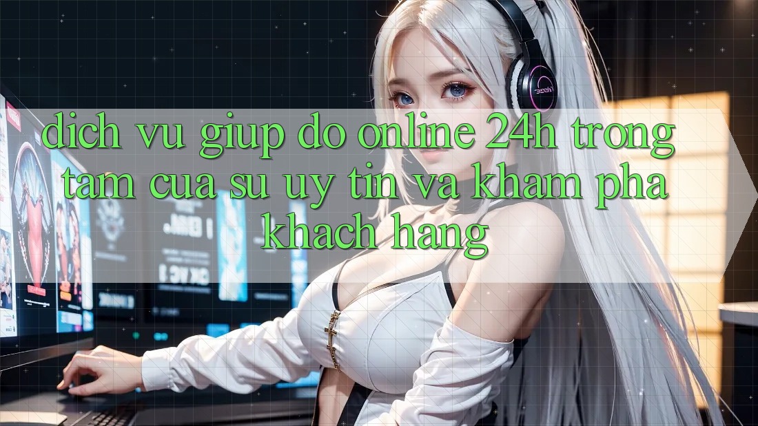 Dịch Vụ Giúp đỡ Online 24h: Trọng Tâm Của Sự Uy Tín và Khám phá Khách Hàng Dịch Vụ Giúp đỡ Online 24h: Trọng Tâm Của Sự Uy Tín và Khám phá Khách Hàng