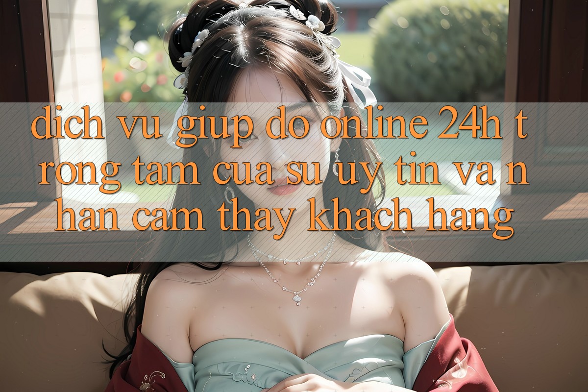 Dịch Vụ Giúp đỡ Online 24h: Trọng Tâm Của Sự Uy Tín và Nhận cảm thấy Khách Hàng