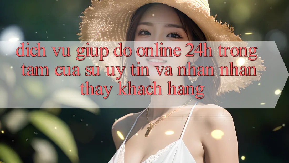 Dịch Vụ Giúp đỡ Online 24h: Trọng Tâm Của Sự Uy Tín và Nhận nhận thấy Khách Hàng