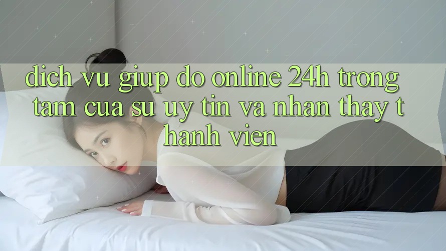 Dịch Vụ Giúp đỡ Online 24h: Trọng Tâm Của Sự Uy Tín và Nhận thấy Thành viên Dịch Vụ Giúp đỡ Online 24h: Trọng Tâm Của Sự Uy Tín và Nhận thấy Thành viên