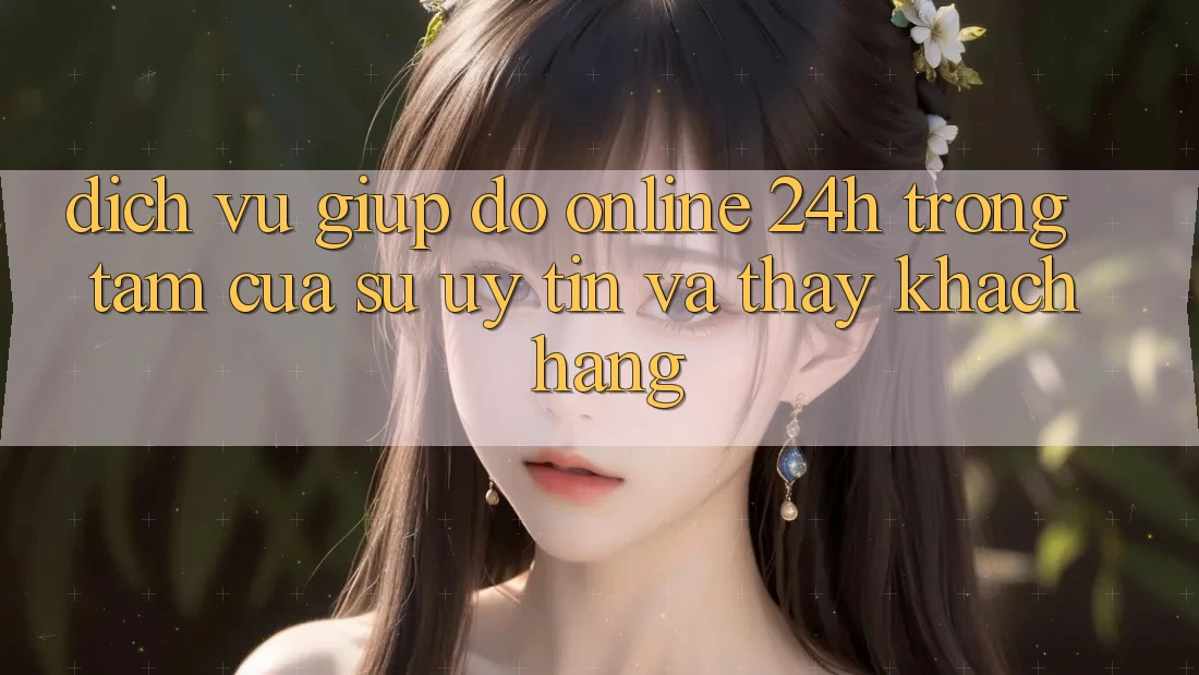 Dịch Vụ Giúp đỡ Online 24h: Trọng Tâm Của Sự Uy Tín và Thấy Khách Hàng