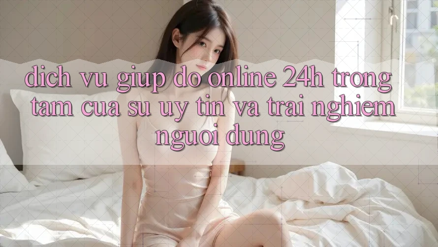 Dịch Vụ Giúp đỡ Online 24h: Trọng Tâm Của Sự Uy Tín và Trải nghiệm Người dùng Dịch Vụ Giúp đỡ Online 24h: Trọng Tâm Của Sự Uy Tín và Trải nghiệm Người dùng