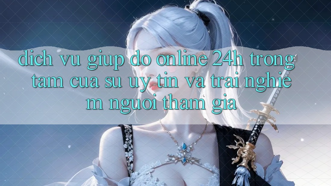 Dịch Vụ Giúp đỡ Online 24h: Trọng Tâm Của Sự Uy Tín và Trải nghiệm Người tham gia