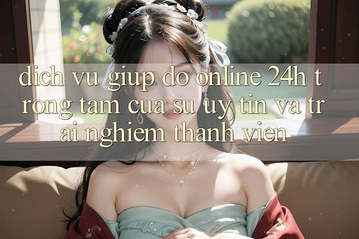 Dịch Vụ Giúp đỡ Online 24h: Trọng Tâm Của Sự Uy Tín và Trải Nghiệm Thành viên