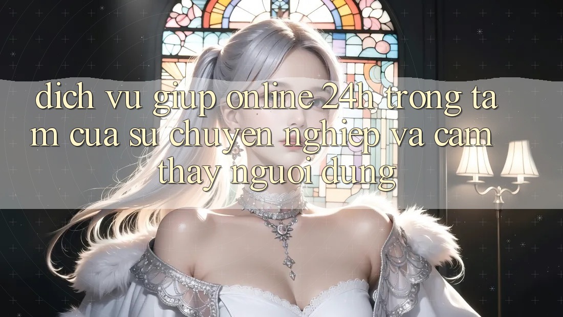 Dịch Vụ Giúp Online 24h: Trọng Tâm Của Sự Chuyên nghiệp và Cảm thấy Người dùng Dịch Vụ Giúp Online 24h: Trọng Tâm Của Sự Chuyên nghiệp và Cảm thấy Người dùng