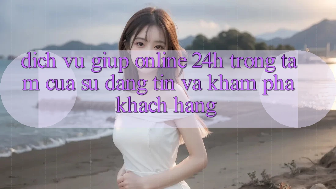 Dịch Vụ Giúp Online 24h: Trọng Tâm Của Sự Đáng tin và Khám phá Khách Hàng