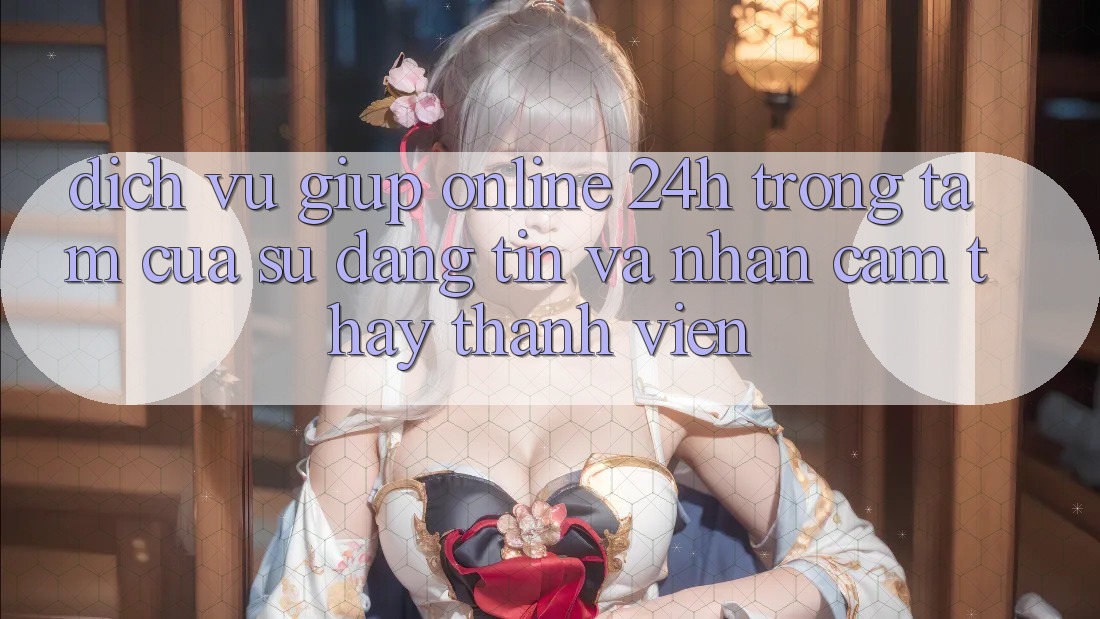 Dịch Vụ Giúp Online 24h: Trọng Tâm Của Sự Đáng tin và Nhận cảm thấy Thành viên Dịch Vụ Giúp Online 24h: Trọng Tâm Của Sự Đáng tin và Nhận cảm thấy Thành viên