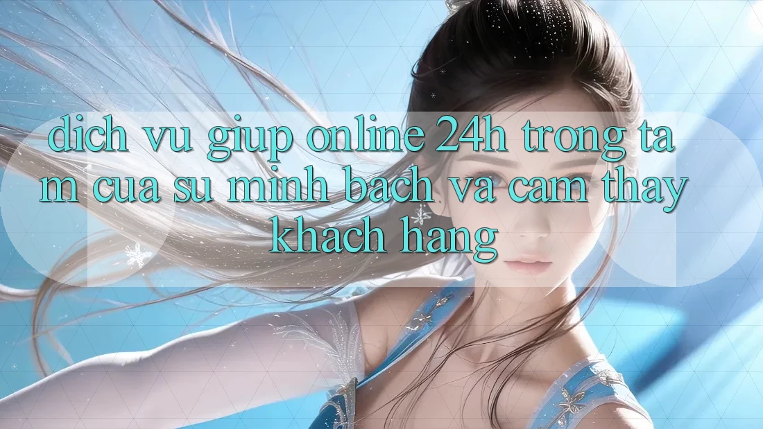 Dịch Vụ Giúp Online 24h: Trọng Tâm Của Sự Minh bạch và Cảm thấy Khách Hàng
