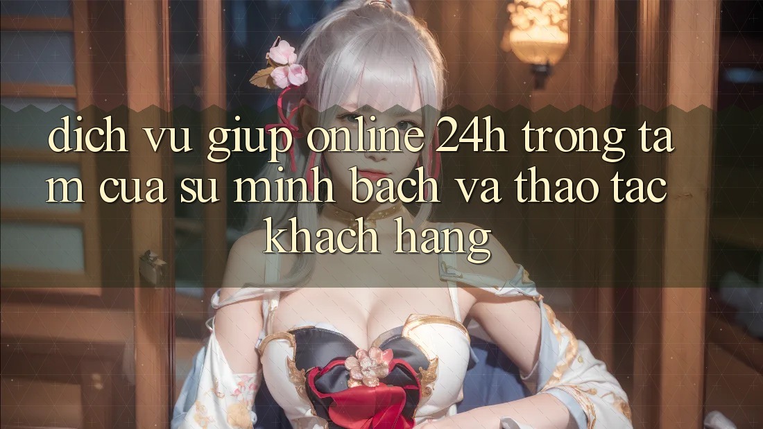 Dịch Vụ Giúp Online 24h: Trọng Tâm Của Sự Minh bạch và Thao tác Khách Hàng Dịch Vụ Giúp Online 24h: Trọng Tâm Của Sự Minh bạch và Thao tác Khách Hàng