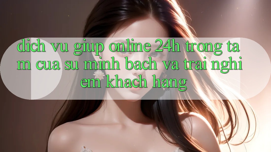 Dịch Vụ Giúp Online 24h: Trọng Tâm Của Sự Minh bạch và Trải Nghiệm Khách Hàng Dịch Vụ Giúp Online 24h: Trọng Tâm Của Sự Minh bạch và Trải Nghiệm Khách Hàng