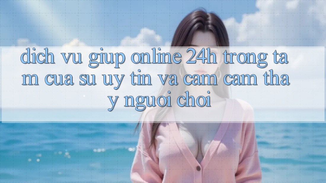 Dịch Vụ Giúp Online 24h: Trọng Tâm Của Sự Uy Tín và Cảm cảm thấy Người chơi Dịch Vụ Giúp Online 24h: Trọng Tâm Của Sự Uy Tín và Cảm cảm thấy Người chơi