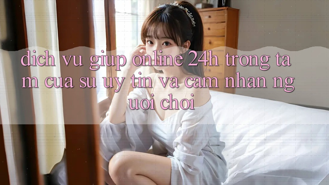 Dịch Vụ Giúp Online 24h: Trọng Tâm Của Sự Uy Tín và Cảm nhận Người chơi