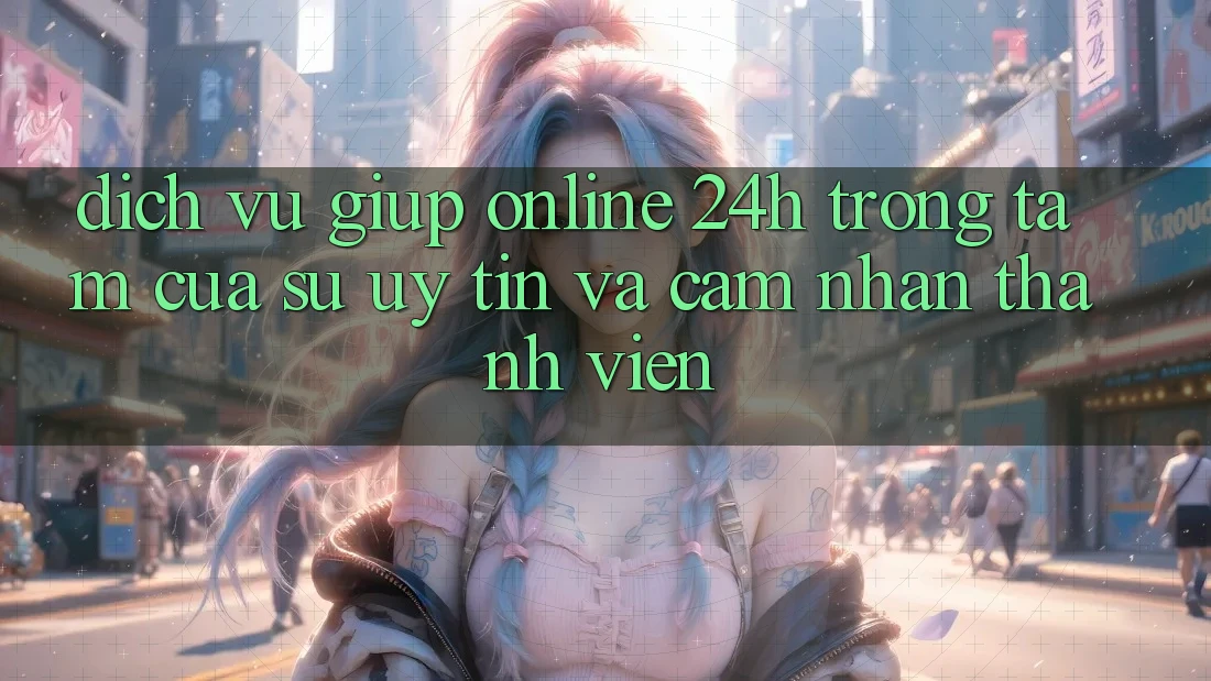 Dịch Vụ Giúp Online 24h: Trọng Tâm Của Sự Uy Tín và Cảm nhận Thành viên Dịch Vụ Giúp Online 24h: Trọng Tâm Của Sự Uy Tín và Cảm nhận Thành viên