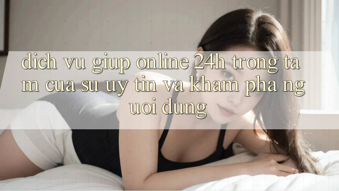 Dịch Vụ Giúp Online 24h: Trọng Tâm Của Sự Uy Tín và Khám phá Người dùng Dịch Vụ Giúp Online 24h: Trọng Tâm Của Sự Uy Tín và Khám phá Người dùng