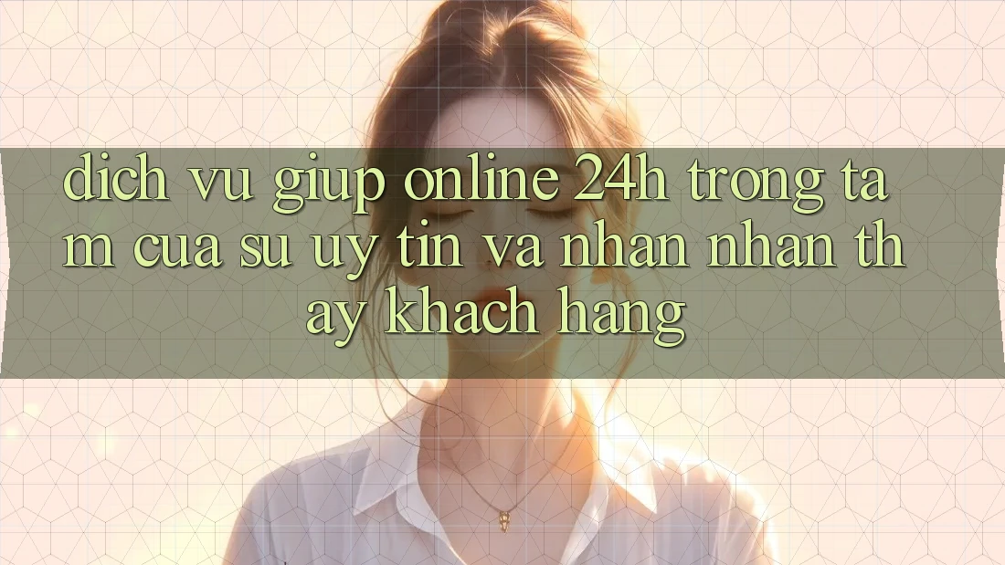 Dịch Vụ Giúp Online 24h: Trọng Tâm Của Sự Uy Tín và Nhận nhận thấy Khách hàng Dịch Vụ Giúp Online 24h: Trọng Tâm Của Sự Uy Tín và Nhận nhận thấy Khách hàng