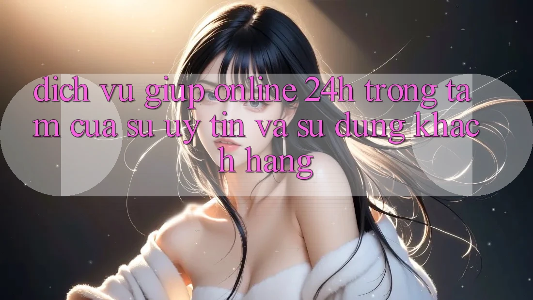 Dịch Vụ Giúp Online 24h: Trọng Tâm Của Sự Uy Tín và Sử dụng Khách Hàng Dịch Vụ Giúp Online 24h: Trọng Tâm Của Sự Uy Tín và Sử dụng Khách Hàng
