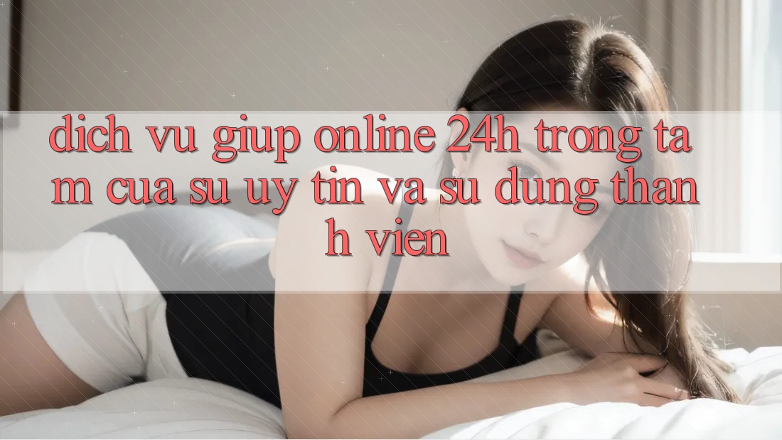 Dịch Vụ Giúp Online 24h: Trọng Tâm Của Sự Uy Tín và Sử dụng Thành viên