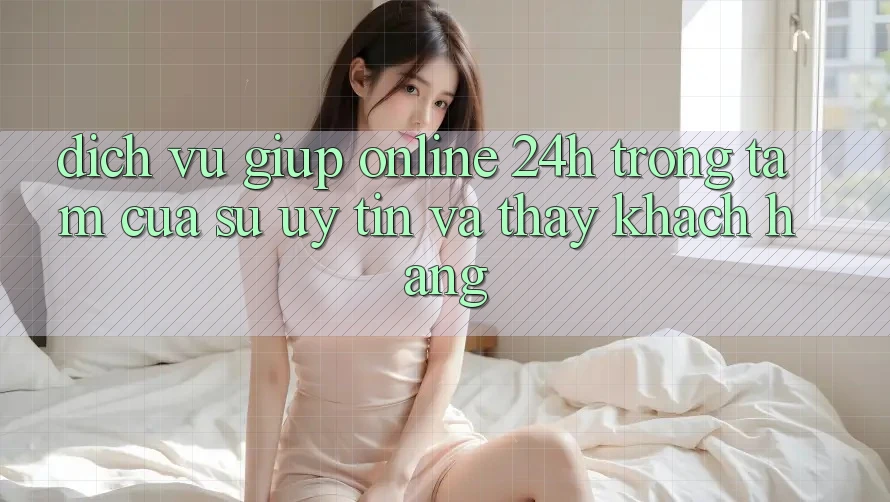 Dịch Vụ Giúp Online 24h: Trọng Tâm Của Sự Uy Tín và Thấy Khách Hàng Dịch Vụ Giúp Online 24h: Trọng Tâm Của Sự Uy Tín và Thấy Khách Hàng