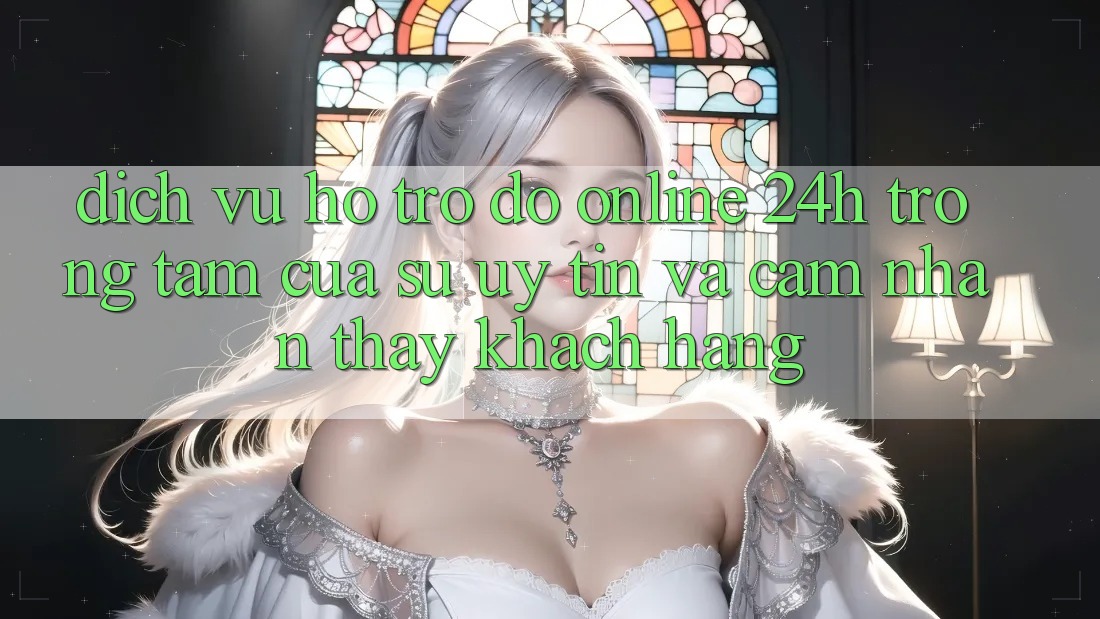 Dịch Vụ Hỗ trợ đỡ Online 24h: Trọng Tâm Của Sự Uy Tín và Cảm nhận thấy Khách Hàng Dịch Vụ Hỗ trợ đỡ Online 24h: Trọng Tâm Của Sự Uy Tín và Cảm nhận thấy Khách Hàng