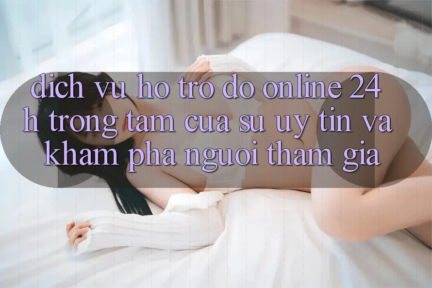 Dịch Vụ Hỗ trợ đỡ Online 24h: Trọng Tâm Của Sự Uy Tín và Khám phá Người tham gia