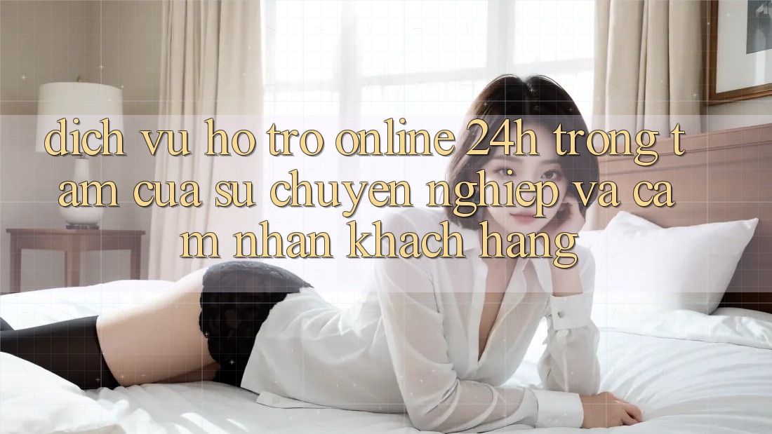 Dịch Vụ Hỗ Trợ Online 24h: Trọng Tâm Của Sự Chuyên nghiệp và Cảm nhận Khách Hàng Dịch Vụ Hỗ Trợ Online 24h: Trọng Tâm Của Sự Chuyên nghiệp và Cảm nhận Khách Hàng