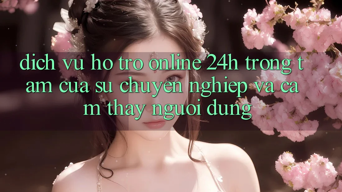 Dịch Vụ Hỗ Trợ Online 24h: Trọng Tâm Của Sự Chuyên nghiệp và Cảm thấy Người dùng
