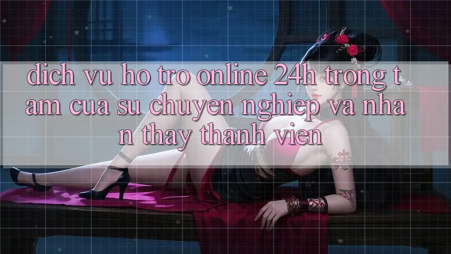 Dịch Vụ Hỗ Trợ Online 24h: Trọng Tâm Của Sự Chuyên nghiệp và Nhận thấy Thành viên Dịch Vụ Hỗ Trợ Online 24h: Trọng Tâm Của Sự Chuyên nghiệp và Nhận thấy Thành viên