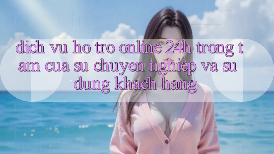 Dịch Vụ Hỗ Trợ Online 24h: Trọng Tâm Của Sự Chuyên nghiệp và Sử dụng Khách Hàng