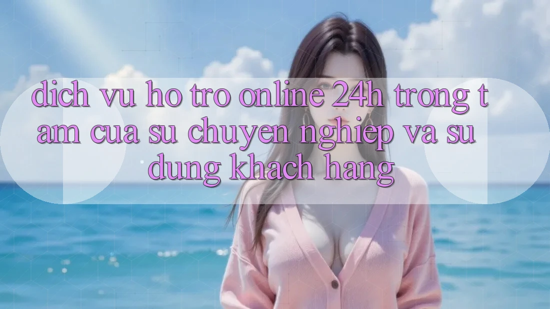 Dịch Vụ Hỗ Trợ Online 24h: Trọng Tâm Của Sự Chuyên nghiệp và Sử dụng Khách Hàng