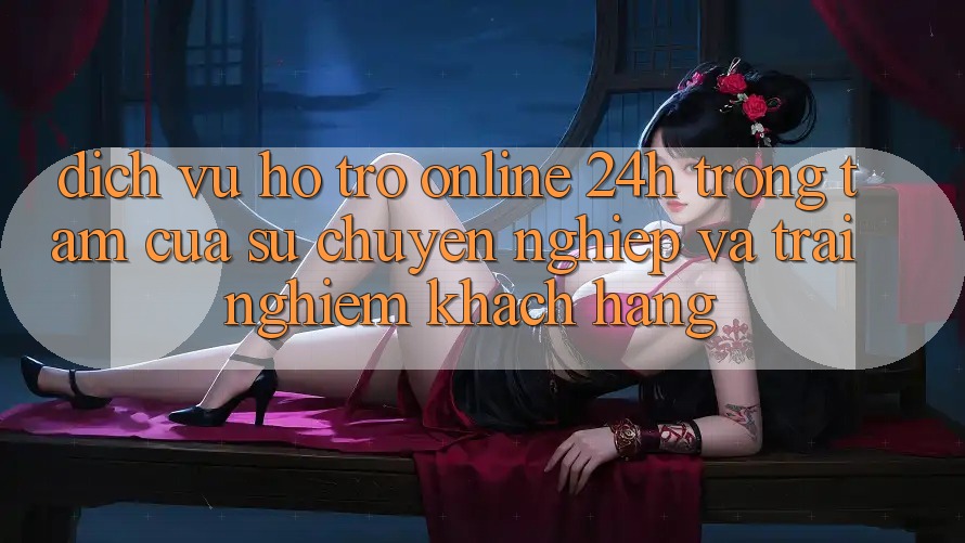 Dịch Vụ Hỗ Trợ Online 24h: Trọng Tâm Của Sự Chuyên nghiệp và Trải Nghiệm Khách Hàng Dịch Vụ Hỗ Trợ Online 24h: Trọng Tâm Của Sự Chuyên nghiệp và Trải Nghiệm Khách Hàng