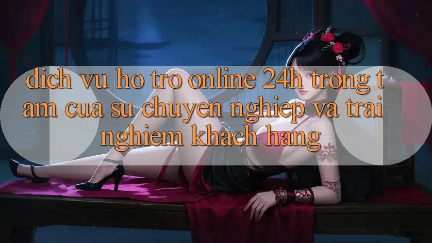 Dịch Vụ Hỗ Trợ Online 24h: Trọng Tâm Của Sự Chuyên nghiệp và Trải Nghiệm Khách Hàng