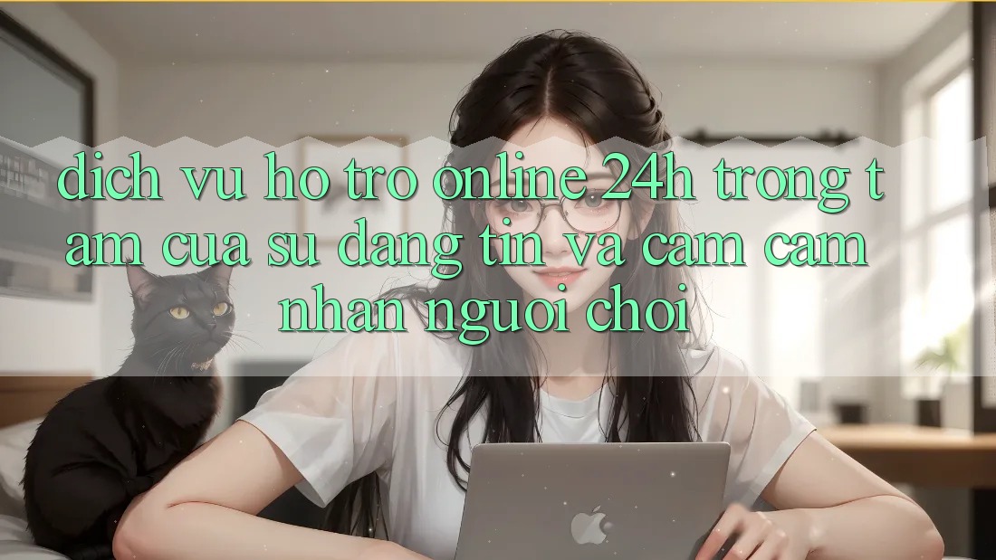 Dịch Vụ Hỗ trợ Online 24h: Trọng Tâm Của Sự Đáng tin và Cảm cảm nhận Người chơi