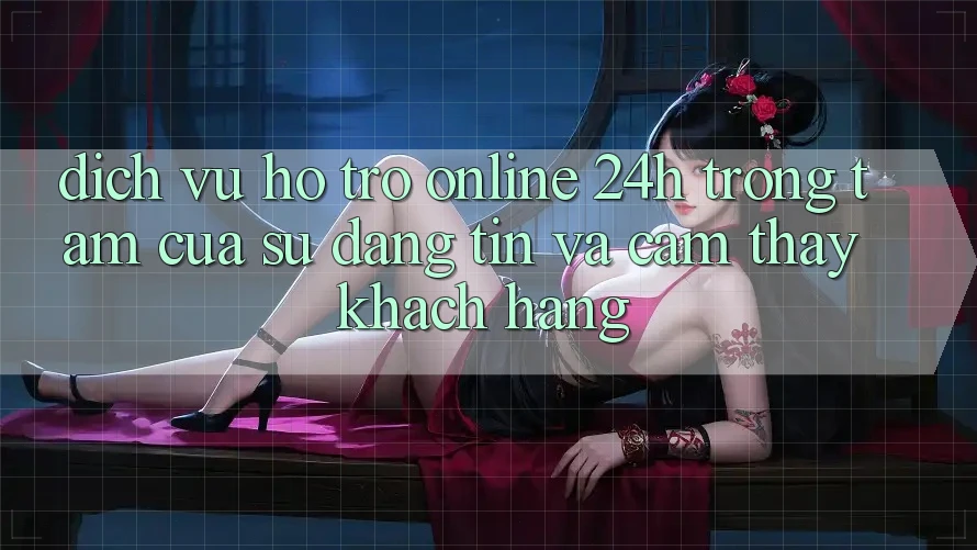 Dịch Vụ Hỗ Trợ Online 24h: Trọng Tâm Của Sự Đáng tin và Cảm thấy Khách Hàng Dịch Vụ Hỗ Trợ Online 24h: Trọng Tâm Của Sự Đáng tin và Cảm thấy Khách Hàng