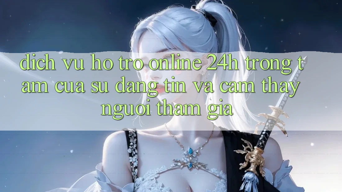 Dịch Vụ Hỗ Trợ Online 24h: Trọng Tâm Của Sự Đáng tin và Cảm thấy Người tham gia