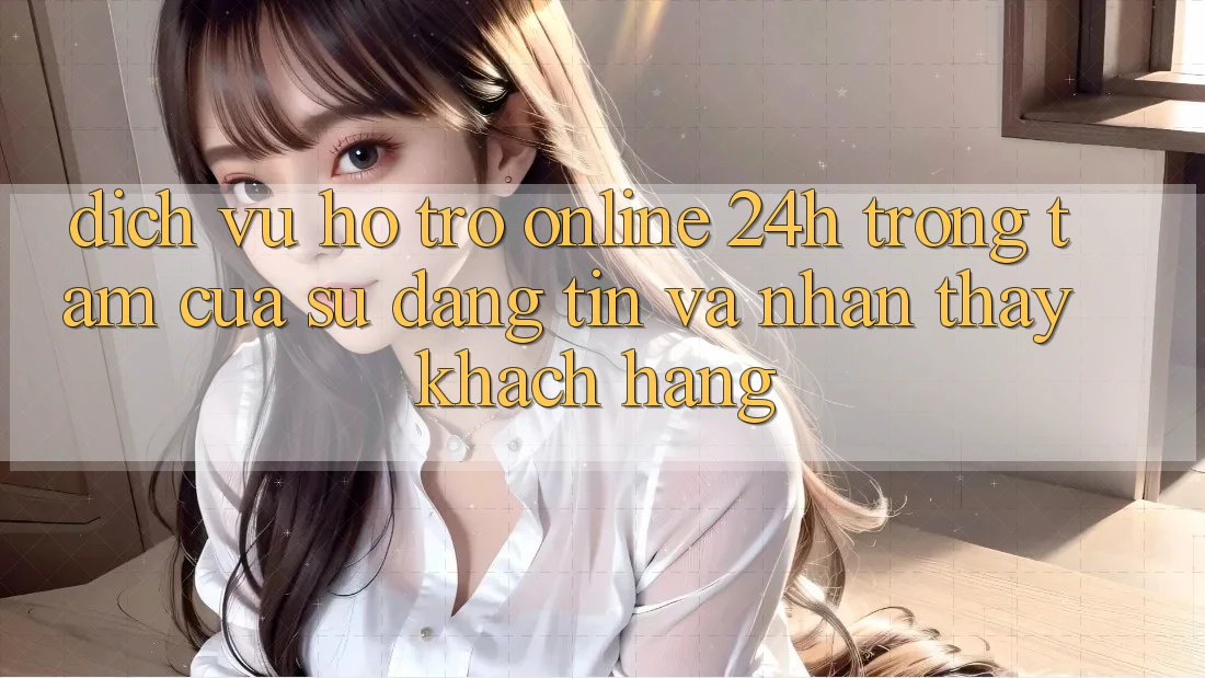 Dịch Vụ Hỗ trợ Online 24h: Trọng Tâm Của Sự Đáng tin và Nhận thấy Khách Hàng Dịch Vụ Hỗ trợ Online 24h: Trọng Tâm Của Sự Đáng tin và Nhận thấy Khách Hàng