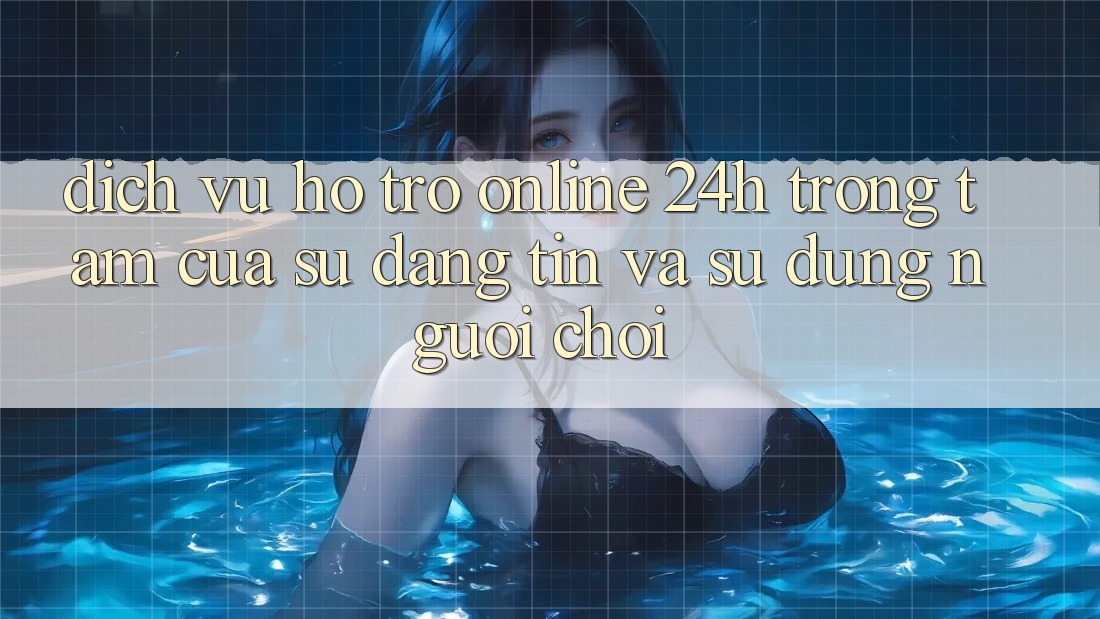 Dịch Vụ Hỗ trợ Online 24h: Trọng Tâm Của Sự Đáng tin và Sử dụng Người chơi Dịch Vụ Hỗ trợ Online 24h: Trọng Tâm Của Sự Đáng tin và Sử dụng Người chơi