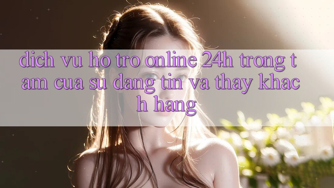 Dịch Vụ Hỗ trợ Online 24h: Trọng Tâm Của Sự Đáng tin và Thấy Khách Hàng Dịch Vụ Hỗ trợ Online 24h: Trọng Tâm Của Sự Đáng tin và Thấy Khách Hàng