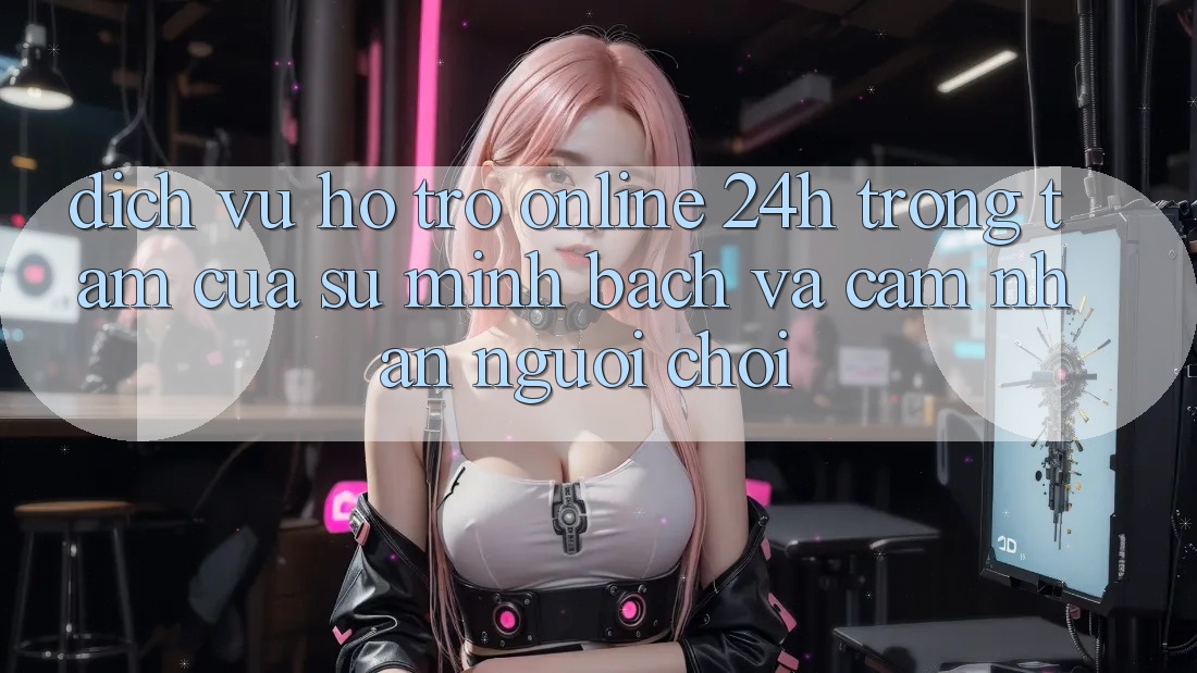 Dịch Vụ Hỗ Trợ Online 24h: Trọng Tâm Của Sự Minh bạch và Cảm nhận Người chơi Dịch Vụ Hỗ Trợ Online 24h: Trọng Tâm Của Sự Minh bạch và Cảm nhận Người chơi