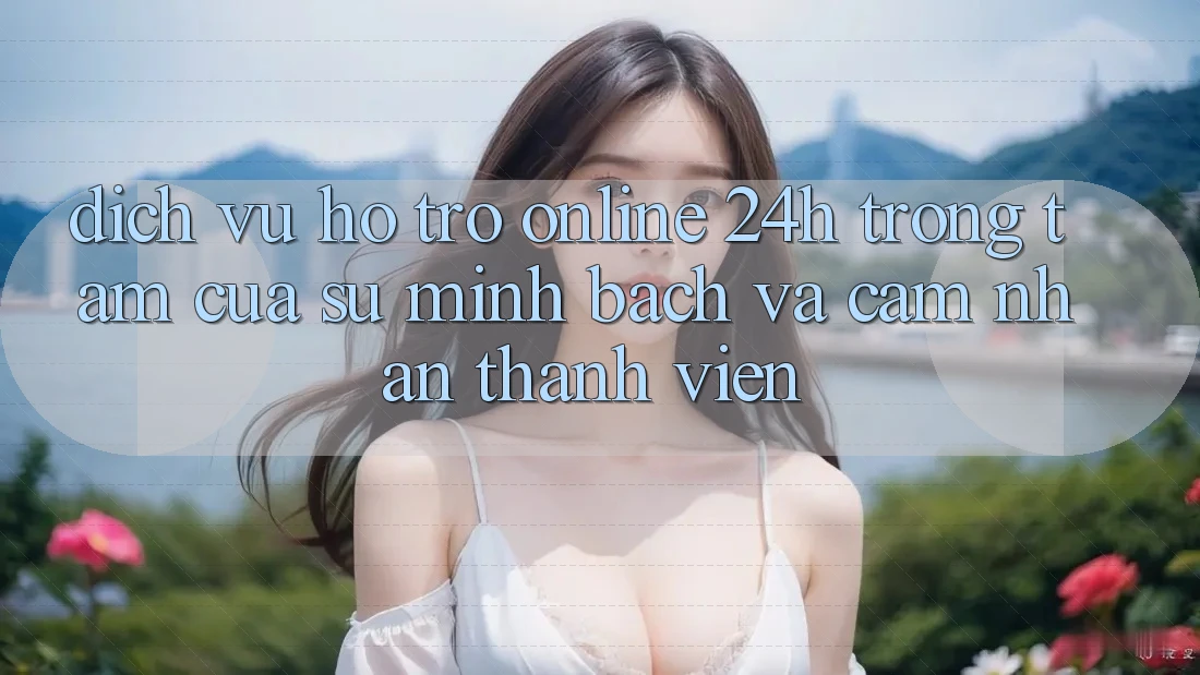 Dịch Vụ Hỗ trợ Online 24h: Trọng Tâm Của Sự Minh bạch và Cảm nhận Thành viên Dịch Vụ Hỗ trợ Online 24h: Trọng Tâm Của Sự Minh bạch và Cảm nhận Thành viên