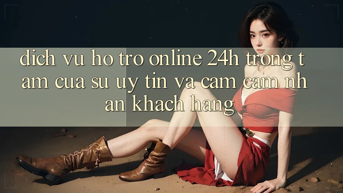 Dịch Vụ Hỗ Trợ Online 24h: Trọng Tâm Của Sự Uy Tín và Cảm cảm nhận Khách Hàng