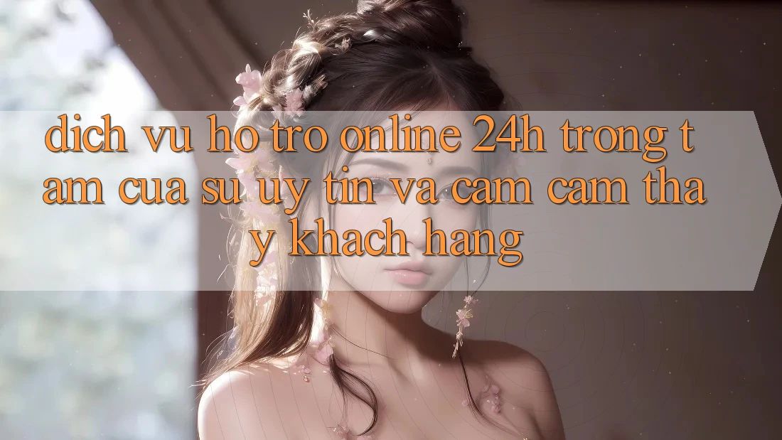 Dịch Vụ Hỗ Trợ Online 24h: Trọng Tâm Của Sự Uy Tín và Cảm cảm thấy Khách Hàng