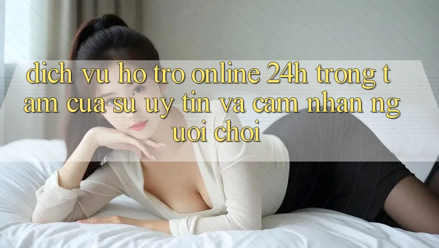 Dịch Vụ Hỗ Trợ Online 24h: Trọng Tâm Của Sự Uy Tín và Cảm nhận Người chơi