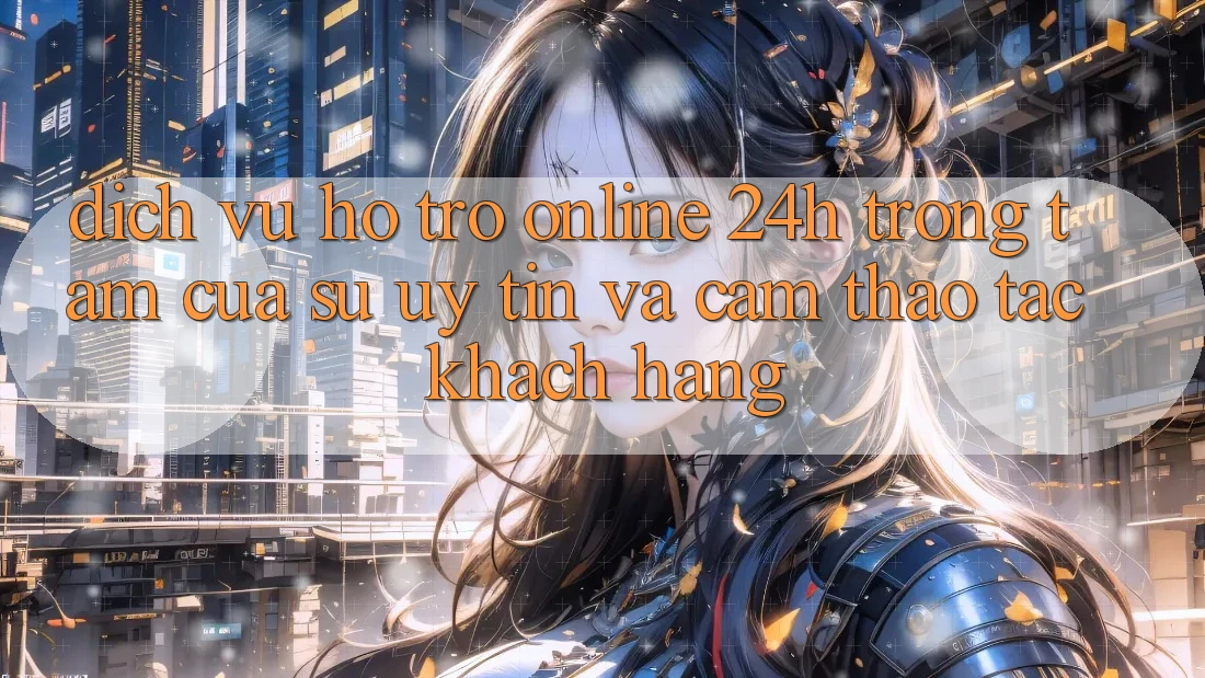 Dịch Vụ Hỗ Trợ Online 24h: Trọng Tâm Của Sự Uy Tín và Cảm thao tác Khách Hàng