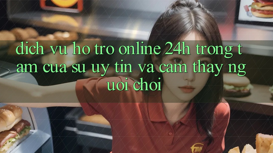 Dịch Vụ Hỗ Trợ Online 24h: Trọng Tâm Của Sự Uy Tín và Cảm thấy Người chơi
