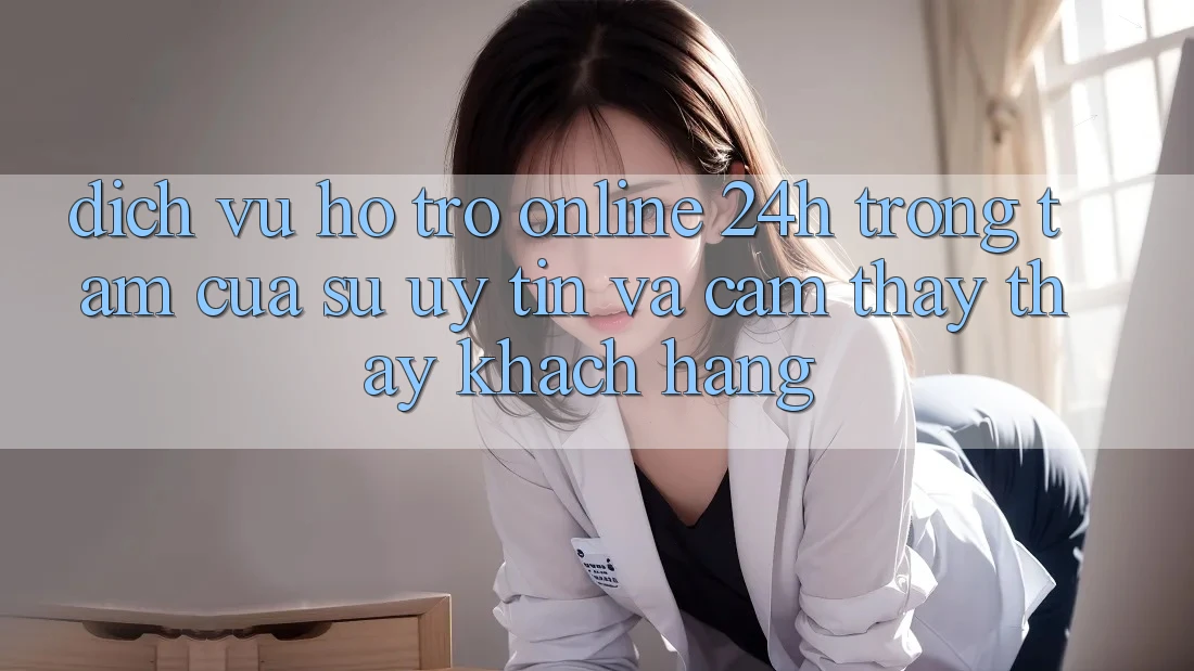 Dịch Vụ Hỗ Trợ Online 24h: Trọng Tâm Của Sự Uy Tín và Cảm thấy thấy Khách Hàng Dịch Vụ Hỗ Trợ Online 24h: Trọng Tâm Của Sự Uy Tín và Cảm thấy thấy Khách Hàng