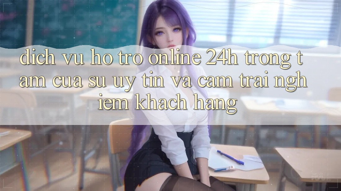 Dịch Vụ Hỗ Trợ Online 24h: Trọng Tâm Của Sự Uy Tín và Cảm trải nghiệm Khách Hàng Dịch Vụ Hỗ Trợ Online 24h: Trọng Tâm Của Sự Uy Tín và Cảm trải nghiệm Khách Hàng