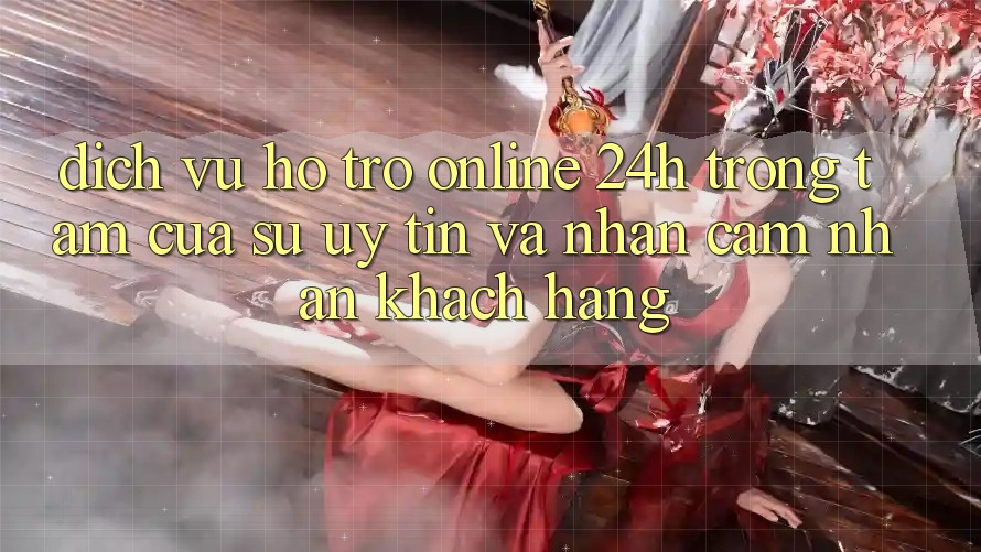 Dịch Vụ Hỗ Trợ Online 24h: Trọng Tâm Của Sự Uy Tín và Nhận cảm nhận Khách Hàng Dịch Vụ Hỗ Trợ Online 24h: Trọng Tâm Của Sự Uy Tín và Nhận cảm nhận Khách Hàng